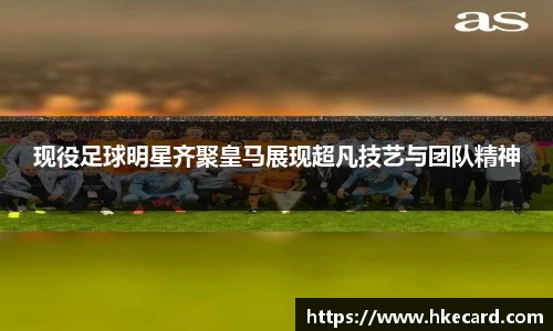 现役足球明星齐聚皇马展现超凡技艺与团队精神