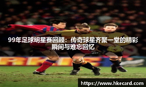99年足球明星赛回顾：传奇球星齐聚一堂的精彩瞬间与难忘回忆