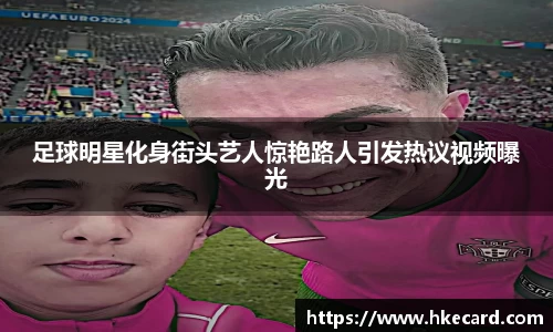 足球明星化身街头艺人惊艳路人引发热议视频曝光