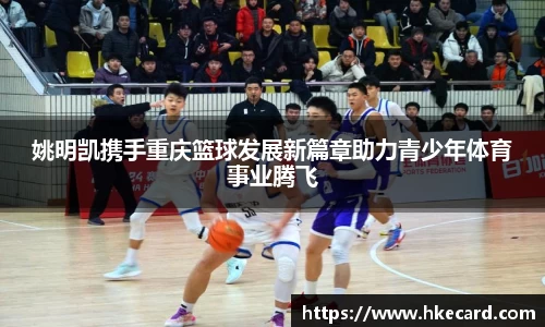 姚明凯携手重庆篮球发展新篇章助力青少年体育事业腾飞
