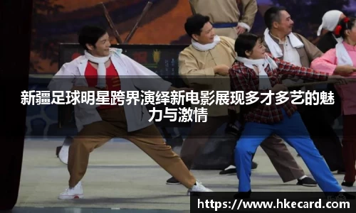 新疆足球明星跨界演绎新电影展现多才多艺的魅力与激情
