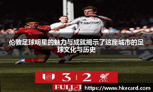 伦敦足球明星的魅力与成就揭示了这座城市的足球文化与历史